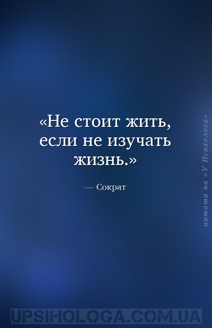 Не стоит жить, если не изучать жизнь. — Сократ