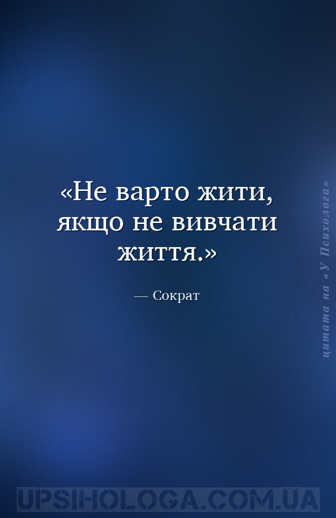 Не варто жити, якщо не вивчати життя. — Сократ