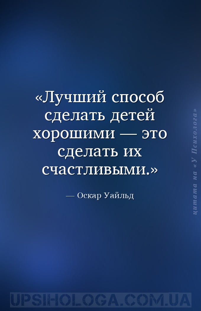 Лучший способ сделать детей хорошими — это сделать их счастливыми. — Оскар Уайльд