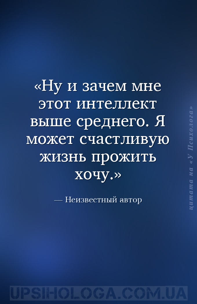 Ну и зачем мне этот интеллект выше среднего. Я может счастливую жизнь прожи... — Неизвестный автор