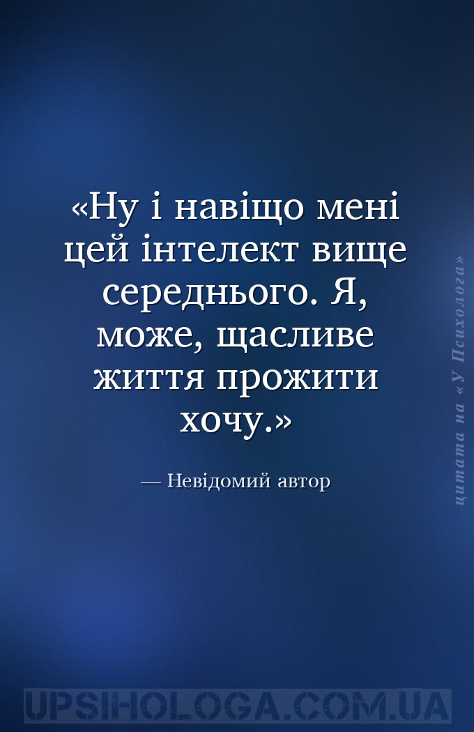 Ну і навіщо мені цей інтелект вище середнього. Я, може, щасливе життя прожи... — Невідомий автор