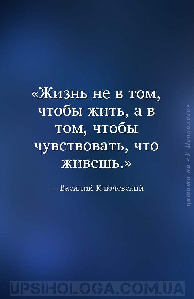 Жизнь не в том, чтобы жить, а в том, чтобы чувствовать, что живешь. — Василий Ключевский