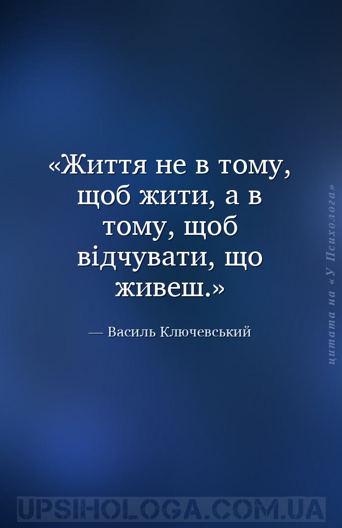Життя не в тому, щоб жити, а в тому, щоб відчувати, що живеш. — Василь Ключевський