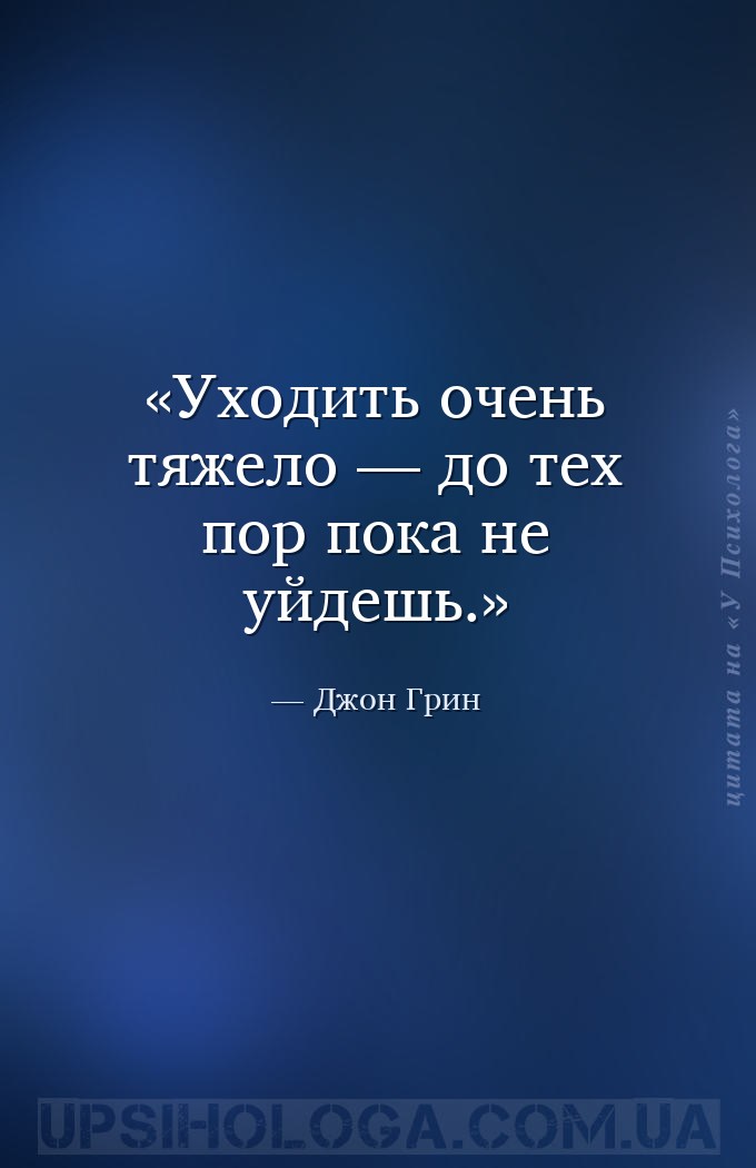 Уходить очень тяжело — до тех пор пока не уйдешь. — Джон Грин