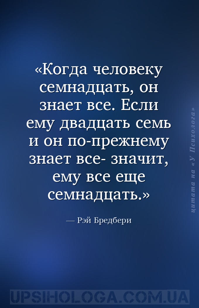Когда человеку семнадцать, он знает все. Если ему двадцать семь и он по-пре... — Рэй Бредбери