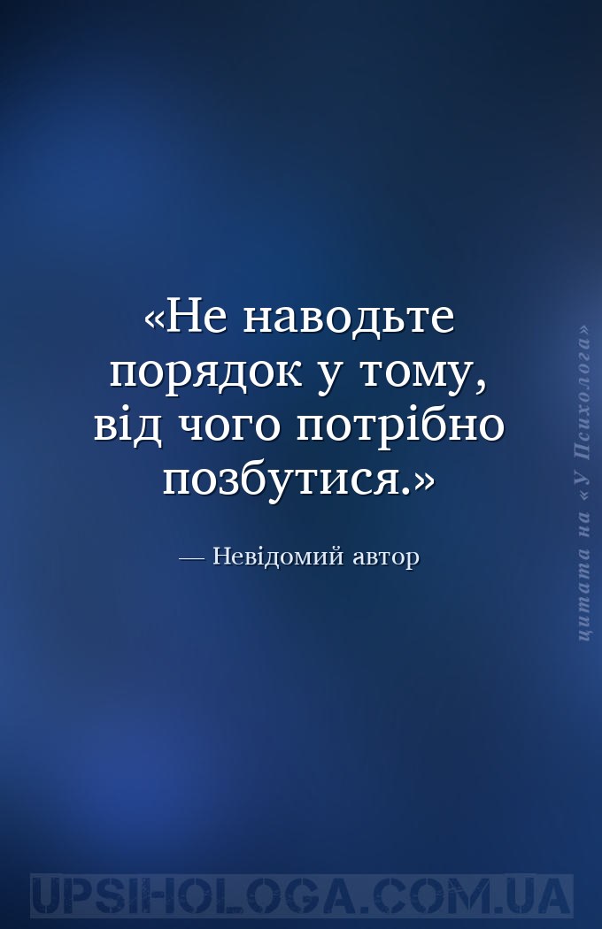 Не наводьте порядок у тому, від чого потрібно позбутися. — Невідомий автор