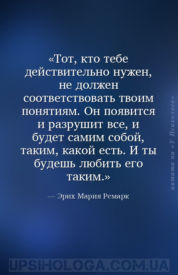 Тот, кто тебе действительно нужен, не должен соответствовать твоим понятиям... — Эрих Мария Ремарк