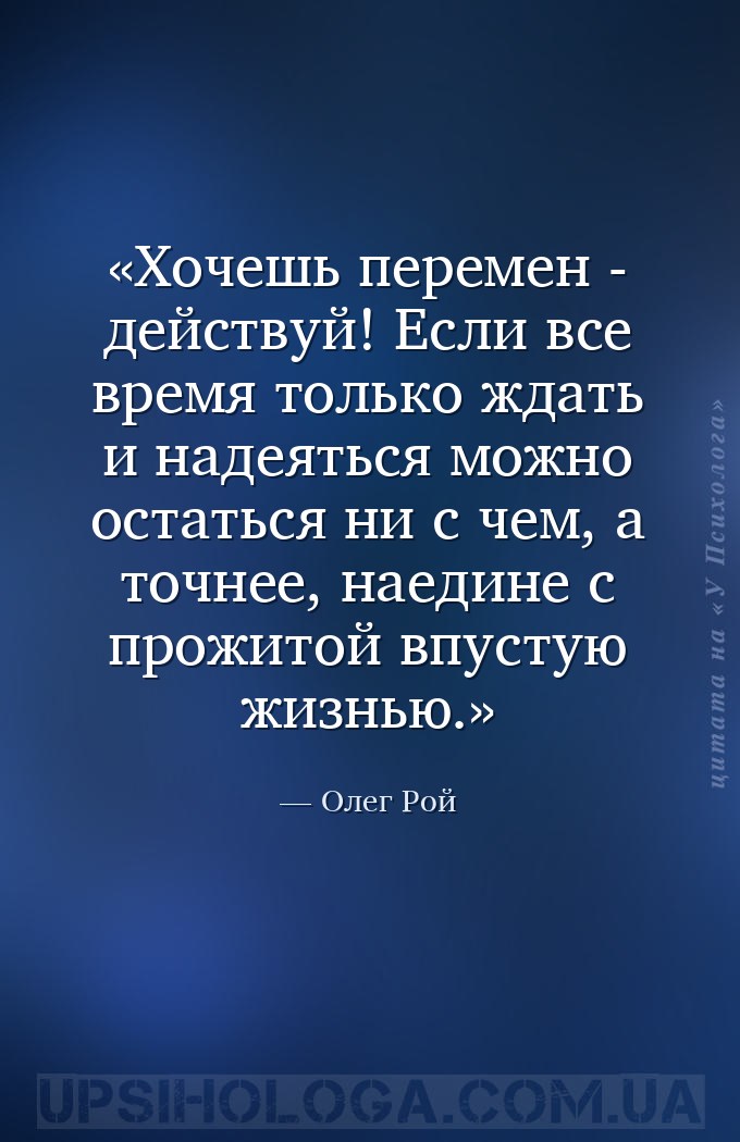 Хочешь перемен - действуй! Если все время только ждать и надеяться можно ос... — Олег Рой