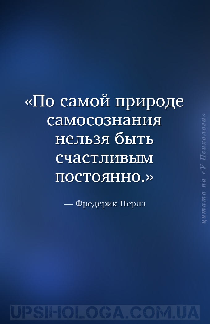 По самой природе самосознания нельзя быть счастливым постоянно. — Фредерик Перлз
