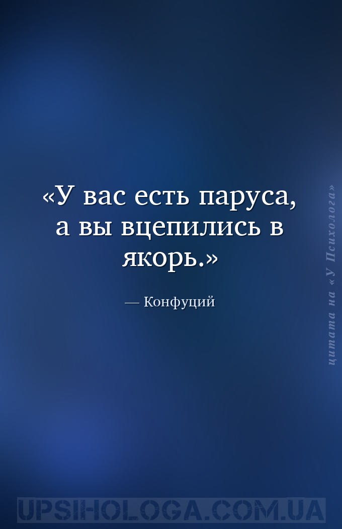 У вас есть паруса, а вы вцепились в якорь. — Конфуций
