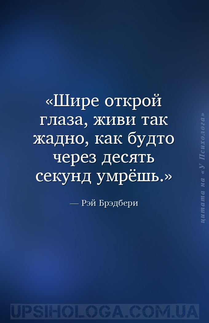 Шире открой глаза, живи так жадно, как будто через десять секунд умрёшь. — Рэй Брэдбери