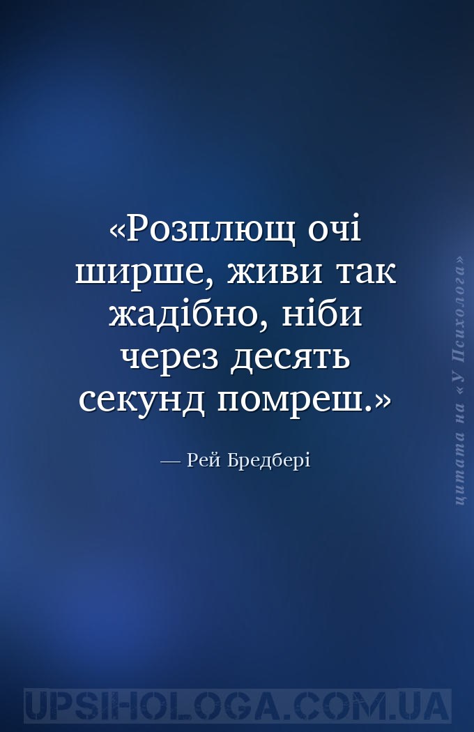 Розплющ очі ширше, живи так жадібно, ніби через десять секунд помреш. — Рей Бредбері