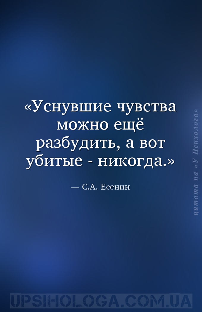 Уснувшие чувства можно ещё разбудить, а вот убитые - никогда. — С.А. Есенин