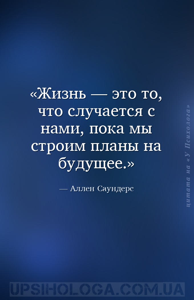 Жизнь — это то, что случается с нами, 
пока мы строим планы на будущее. — Аллен Саундерс