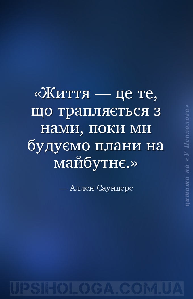 Життя — це те, що трапляється з нами, 
поки ми будуємо плани на майбутнє. — Аллен Саундерс