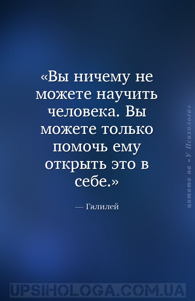 Вы ничему не можете научить человека.
Вы можете только помочь ему открыть... — Галилей