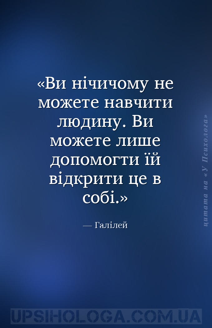 Ви нічичому не можете навчити людину.
Ви можете лише допомогти їй відкрити... — Галілей