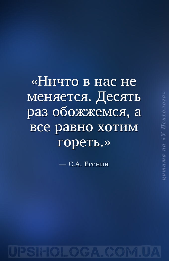 Ничто в нас не меняется. Десять раз обожжемся, а все равно хотим гореть. — С.А. Есенин