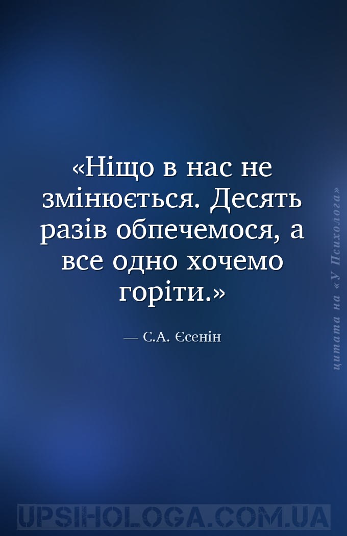 Ніщо в нас не змінюється. Десять разів обпечемося, а все одно хочемо горіти... — С.А. Єсенін
