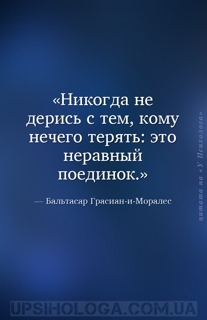 Никогда не дерись с тем, кому нечего терять: это неравный поединок. — Бальтасар Грасиан-и-Моралес
