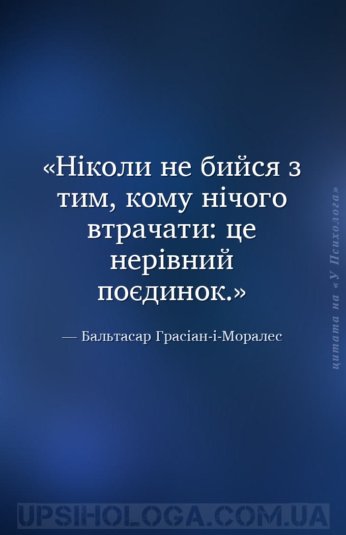 Ніколи не бийся з тим, кому нічого втрачати: це нерівний поєдинок. — Бальтасар Грасіан-і-Моралес