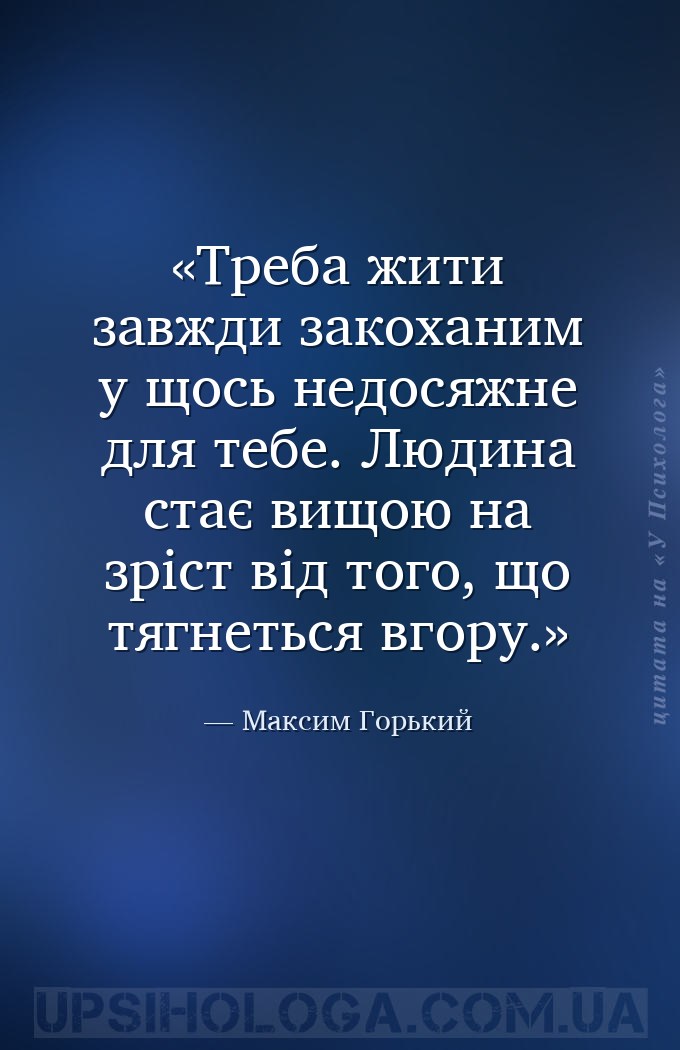 Треба жити завжди закоханим у щось недосяжне для тебе.
Людина стає вищою на... — Максим Горький