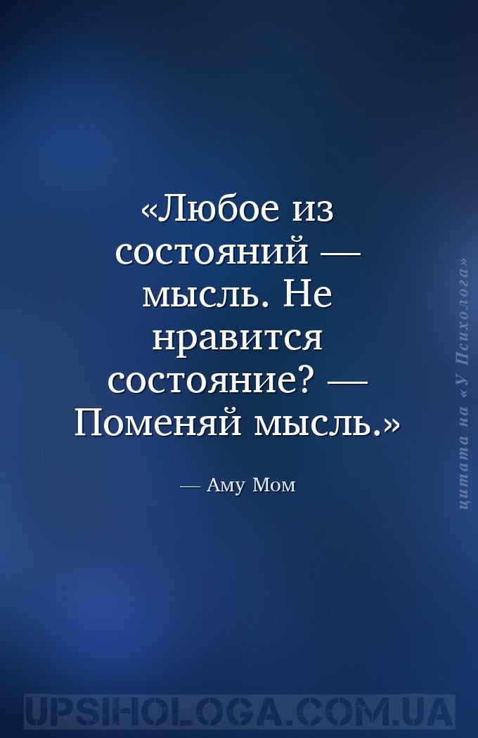 Любое из состояний — мысль. Не нравится состояние? — Поменяй мысль. — Аму Мом