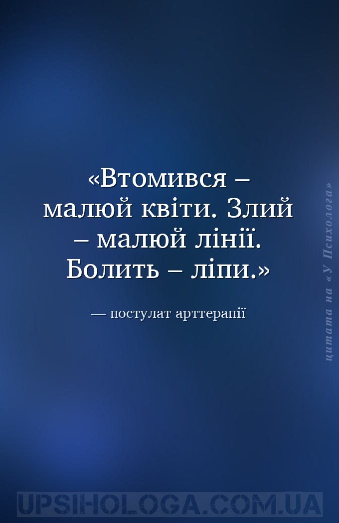 Втомився – малюй квіти.
Злий – малюй лінії.
Болить – ліпи. — постулат арттерапії