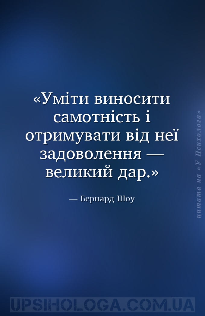 Уміти виносити самотність і отримувати від неї задоволення — великий дар. — Бернард Шоу