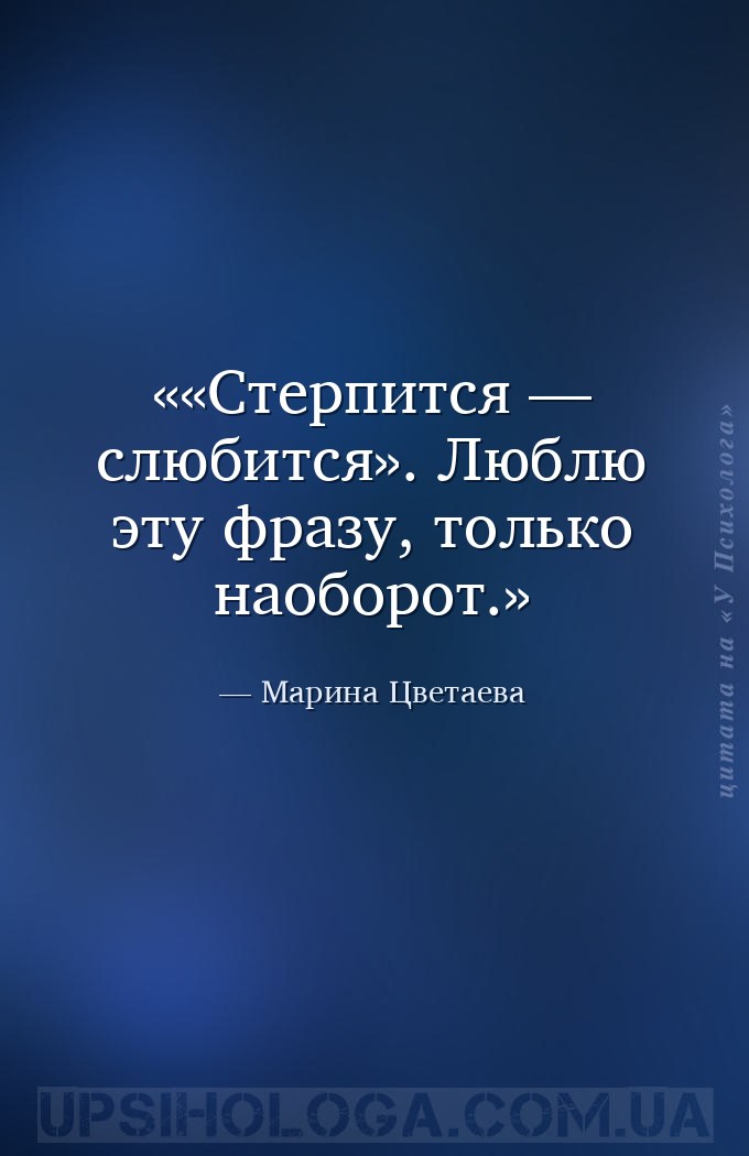 «Стерпится — слюбится».
Люблю эту фразу, только наоборот. — Марина Цветаева