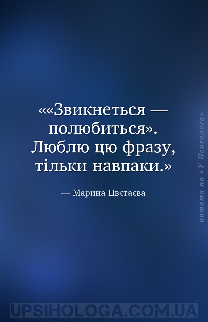«Звикнеться — полюбиться».
Люблю цю фразу, тільки навпаки. — Марина Цвєтаєва