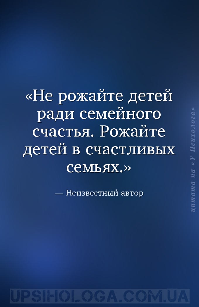 Не рожайте детей ради семейного счастья. Рожайте детей в счастливых семьях. — Неизвестный автор