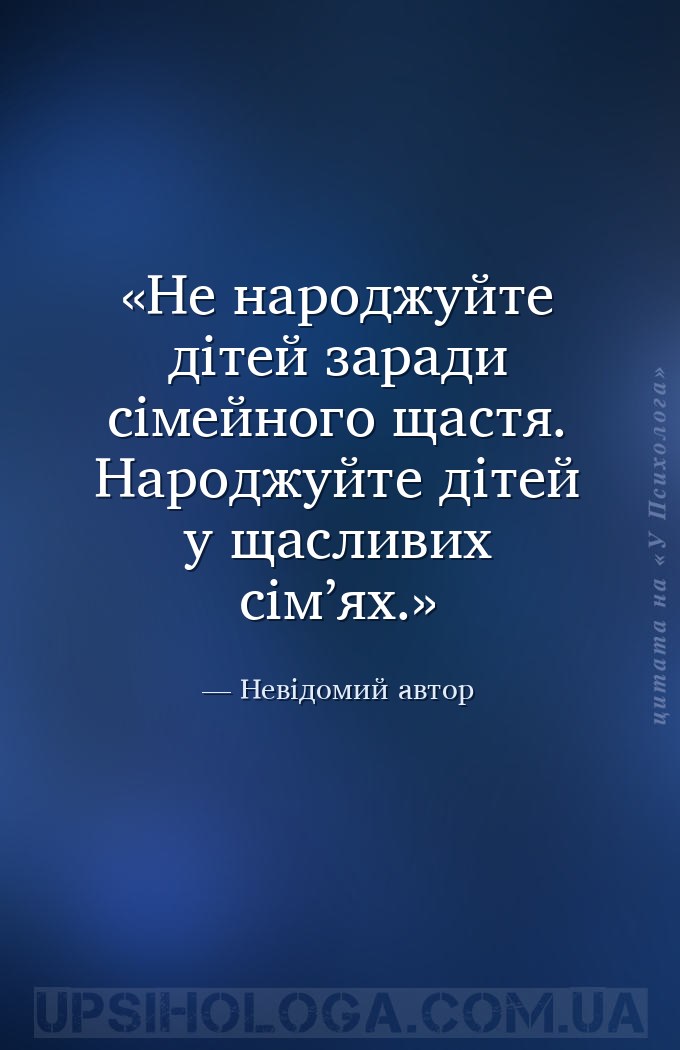 Не народжуйте дітей заради сімейного щастя. Народжуйте дітей у щасливих сім... — Невідомий автор