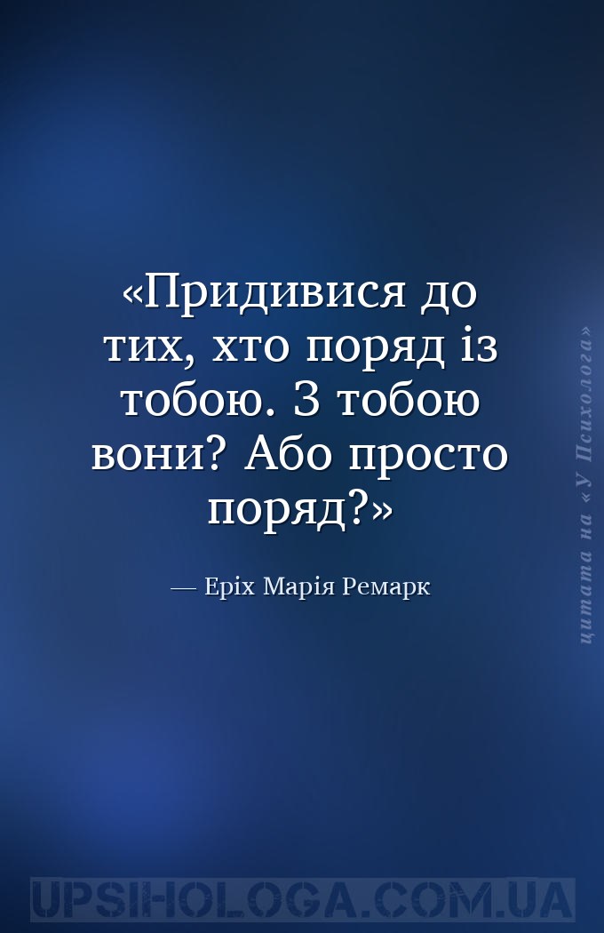 Придивися до тих, хто поряд із тобою. З тобою вони? Або просто поряд? — Еріх Марія Ремарк