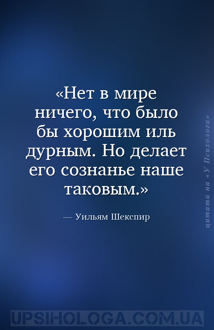 Нет в мире ничего, что было бы хорошим иль дурным.
Но делает его сознанье... — Уильям Шекспир