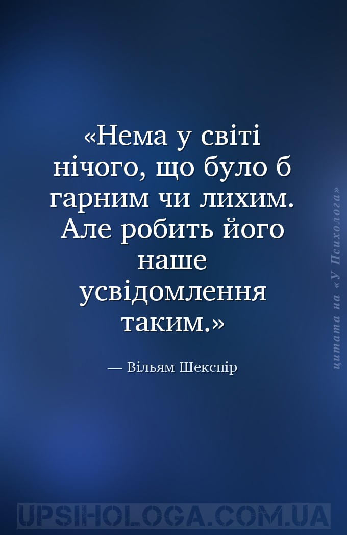 Нема у світі нічого, що було б гарним чи лихим.
Але робить його наше усвідо... — Вільям Шекспір