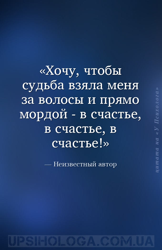 Хочу, чтобы судьба взяла меня за волосы и прямо мордой - в счастье, в счаст... — Неизвестный автор