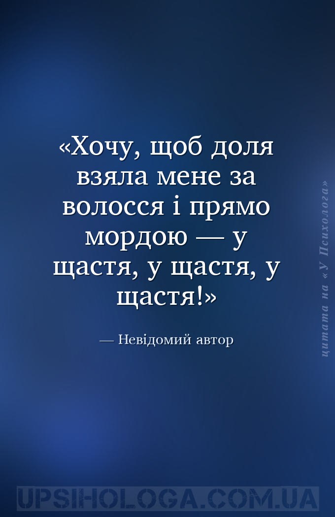 Хочу, щоб доля взяла мене за волосся і прямо мордою — у щастя, у щастя, у щ... — Невідомий автор