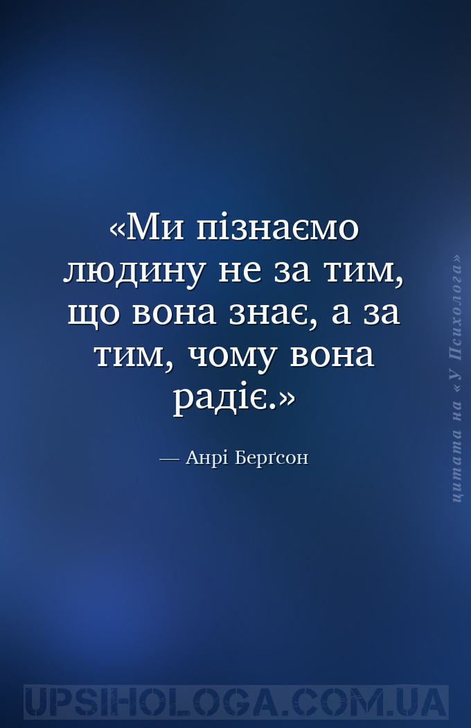 Ми пізнаємо людину не за тим, що вона знає, а за тим, чому вона радіє. — Анрі Берґсон