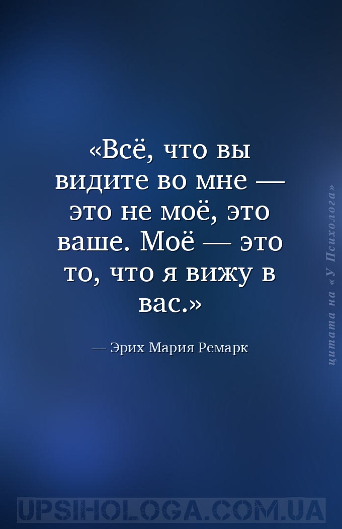Всё, что вы видите во мне — это не моё, это ваше. Моё — это то, что я вижу... — Эрих Мария Ремарк