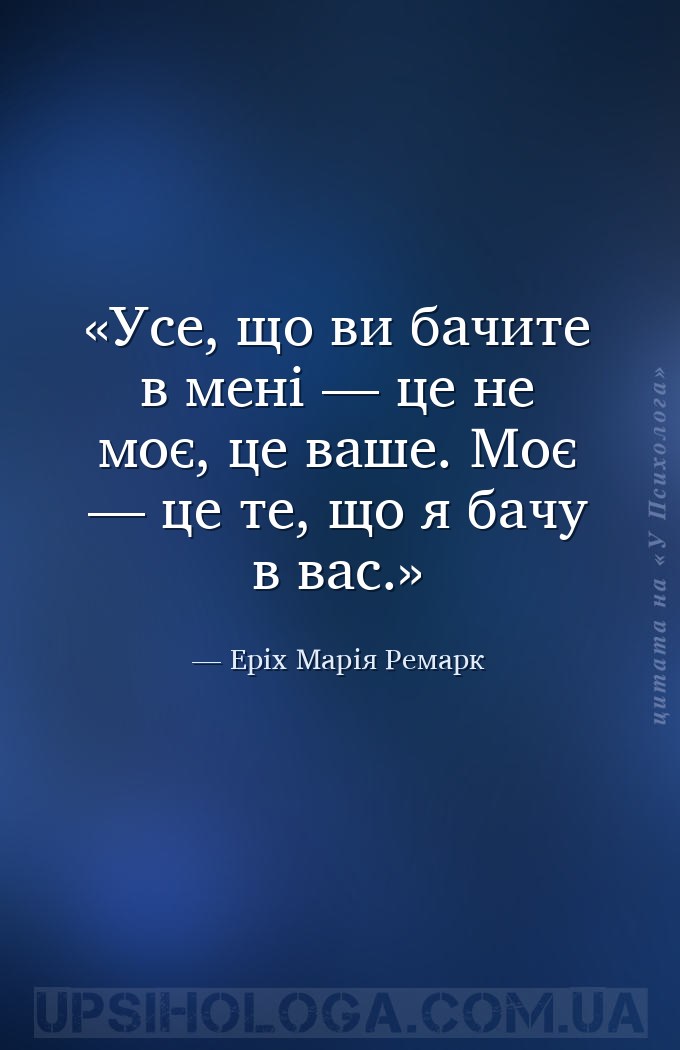 Усе, що ви бачите в мені — це не моє, це ваше. Моє — це те, що я бачу в вас... — Еріх Марія Ремарк