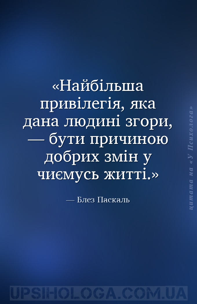 Найбільша привілегія, яка дана людині згори, — бути причиною добрих змін у... — Блез Паскаль