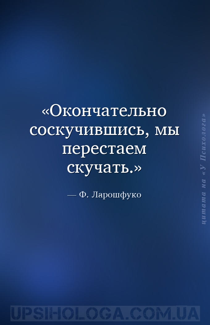 Окончательно соскучившись, мы перестаем скучать. — Ф. Ларошфуко
