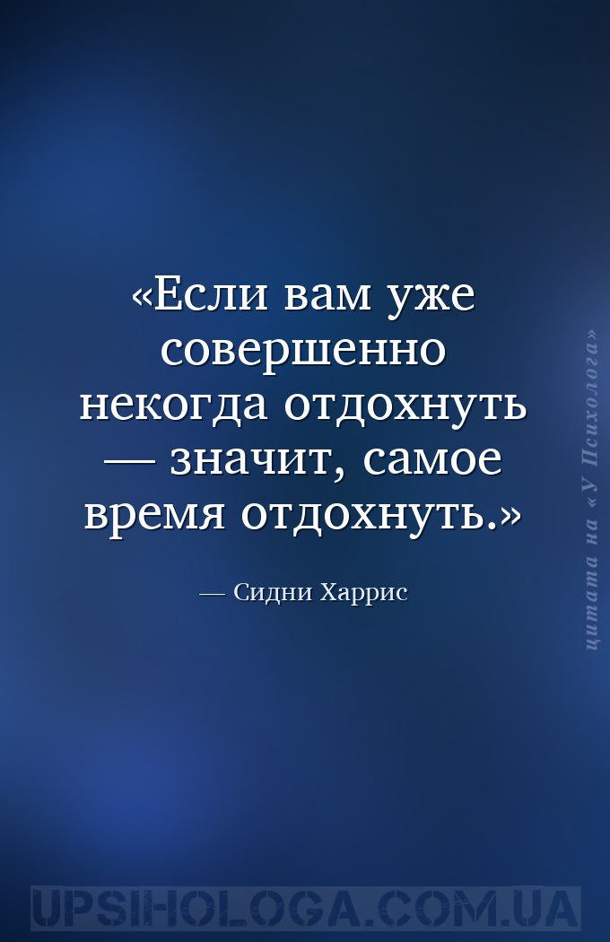 Если вам уже совершенно некогда отдохнуть — значит, самое время отдохнуть. — Сидни Харрис