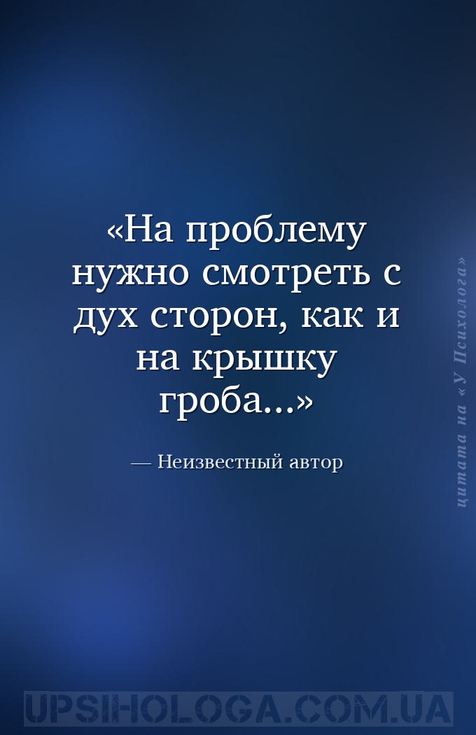 На проблему нужно 
смотреть с дух сторон, как и на крышку гроба... — Неизвестный автор