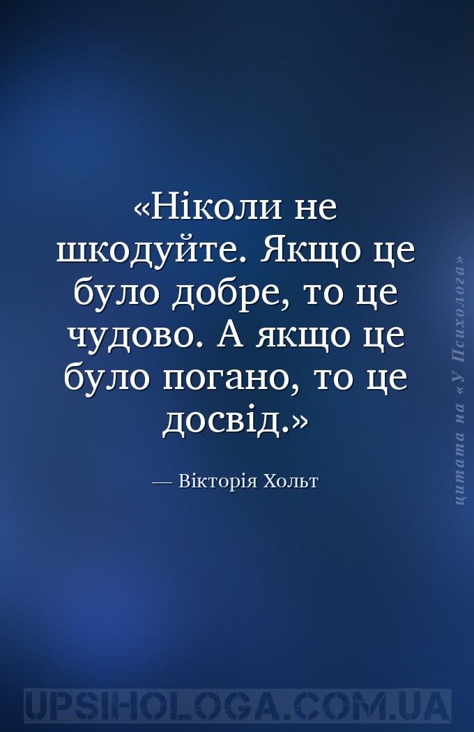 Ніколи не шкодуйте. Якщо це було добре, то це чудово. А якщо це було погано... — Вікторія Хольт