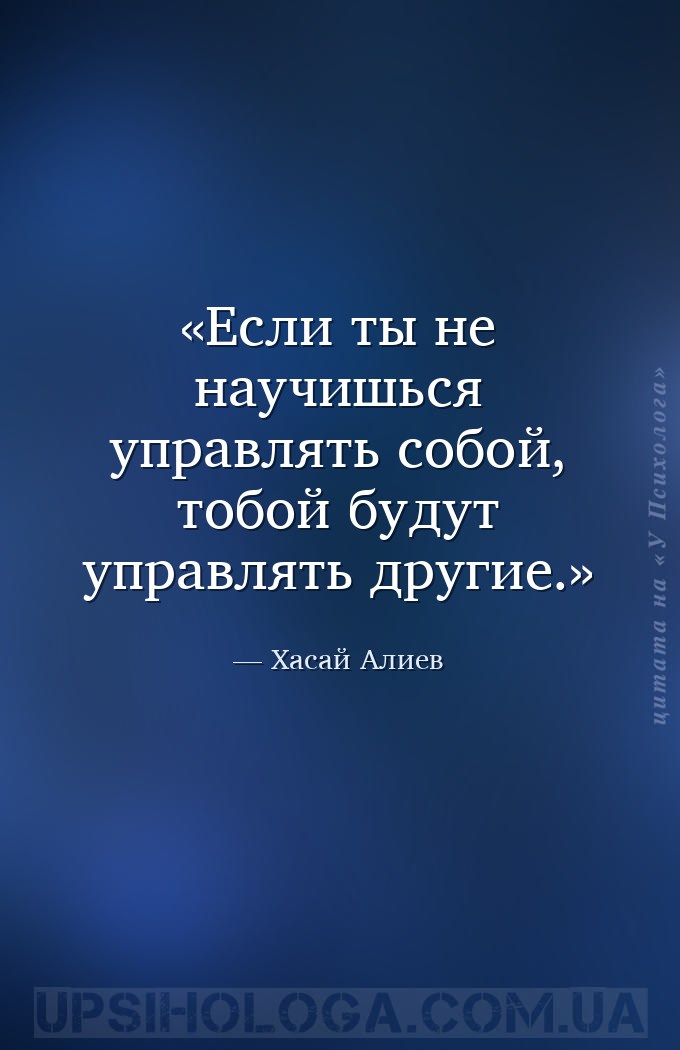 Если ты не научишься управлять собой, тобой будут управлять другие. — Хасай Алиев