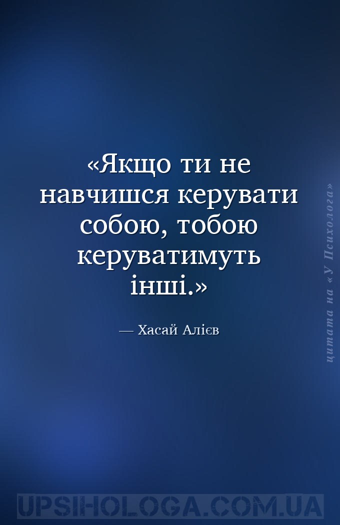 Якщо ти не навчишся керувати собою, тобою керуватимуть інші. — Хасай Алієв