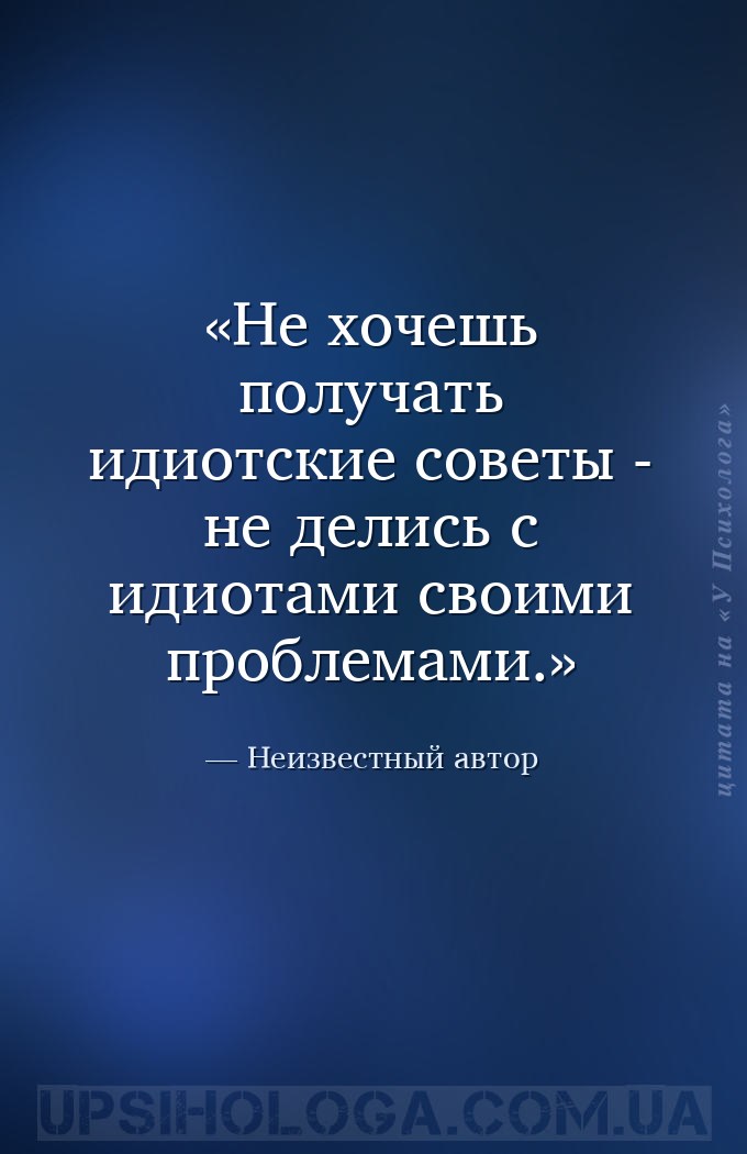 Не хочешь получать идиотские советы - не делись с идиотами своими проблемам... — Неизвестный автор