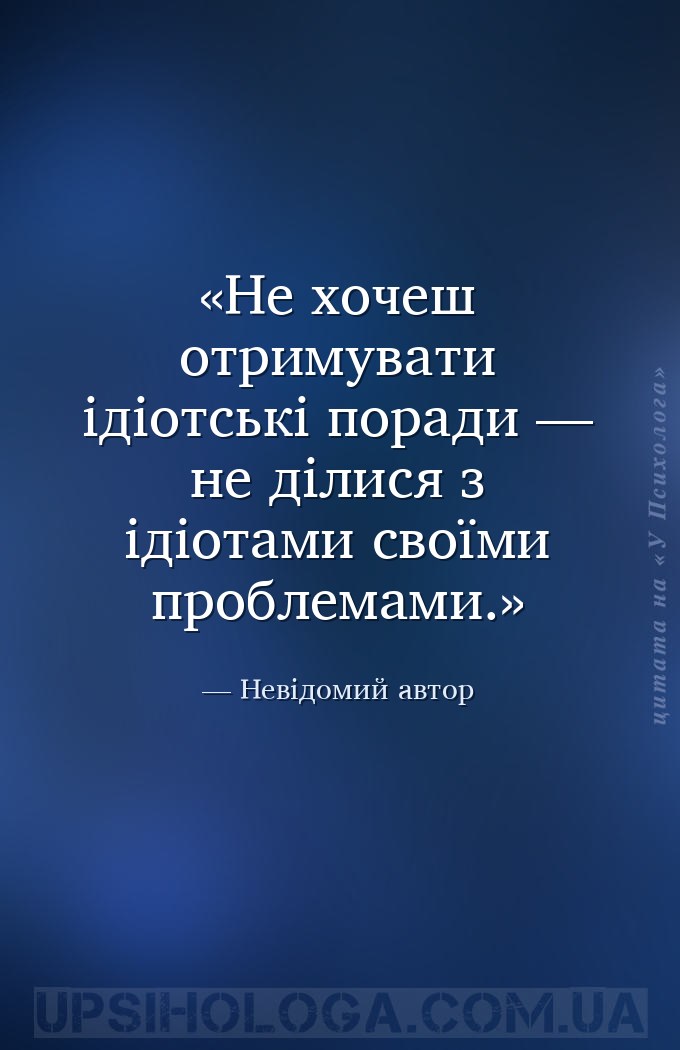 Не хочеш отримувати ідіотські поради — не ділися з ідіотами своїми проблема... — Невідомий автор